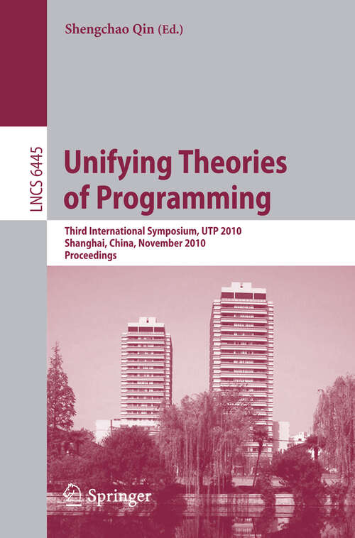 Book cover of Unifying Theories of Programming: Third International Symposium, UTP 2010, Shanghai, China, November 15-16, 2010, Proceedings (2010) (Lecture Notes in Computer Science #6445)