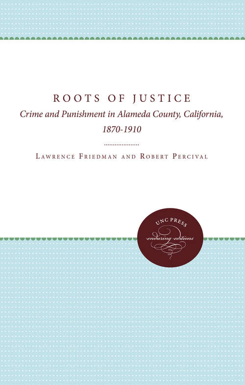 Book cover of The Roots of Justice: Crime and Punishment in Alameda County, California, 1870-1910 (Studies in Legal History)