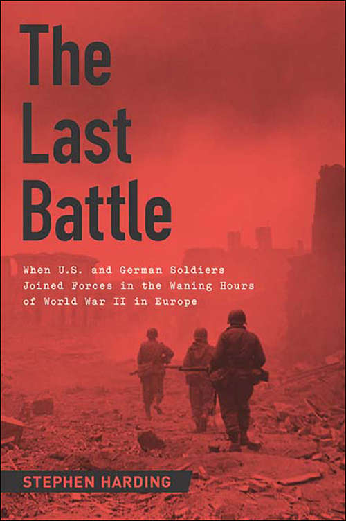 Book cover of The Last Battle: When U.S. and German Soldiers Joined Forces in the Waning Hours of World War II in Europe