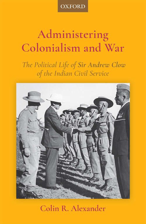 Book cover of Administering Colonialism and War: The Political Life of Sir Andrew Clow of the Indian Civil Service