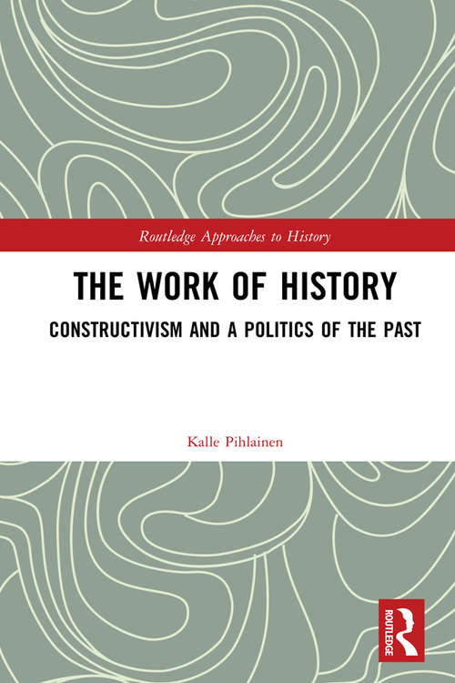 Book cover of The Work of History: Constructivism and a Politics of the Past (Routledge Approaches to History #22)