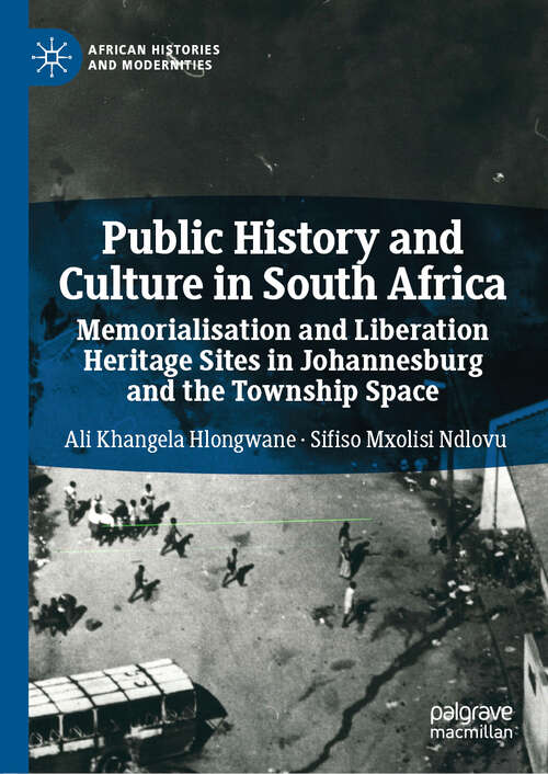 Book cover of Public History and Culture in South Africa: Memorialisation and Liberation Heritage Sites in Johannesburg and the Township Space (1st ed. 2019) (African Histories and Modernities)