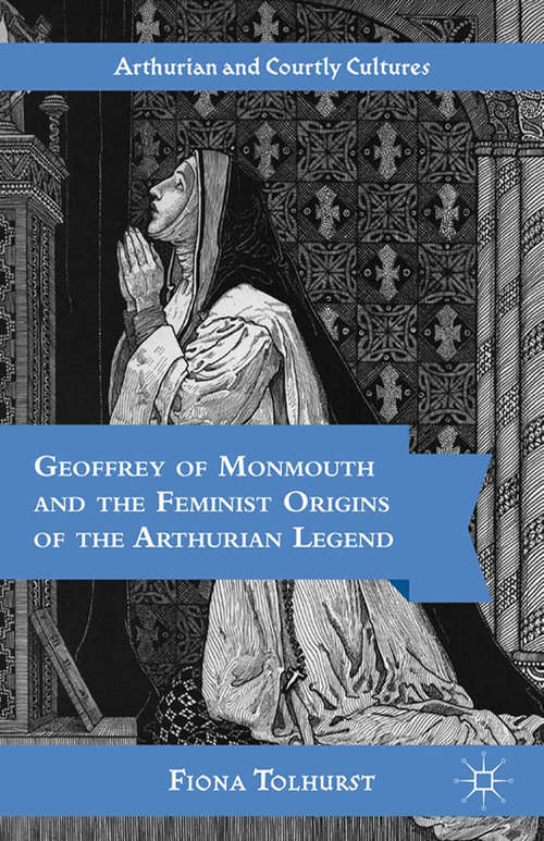 Book cover of Geoffrey of Monmouth and the Feminist Origins of the Arthurian Legend (2012) (Arthurian and Courtly Cultures)