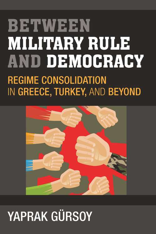 Book cover of Between Military Rule and Democracy: Regime Consolidation in Greece, Turkey, and Beyond