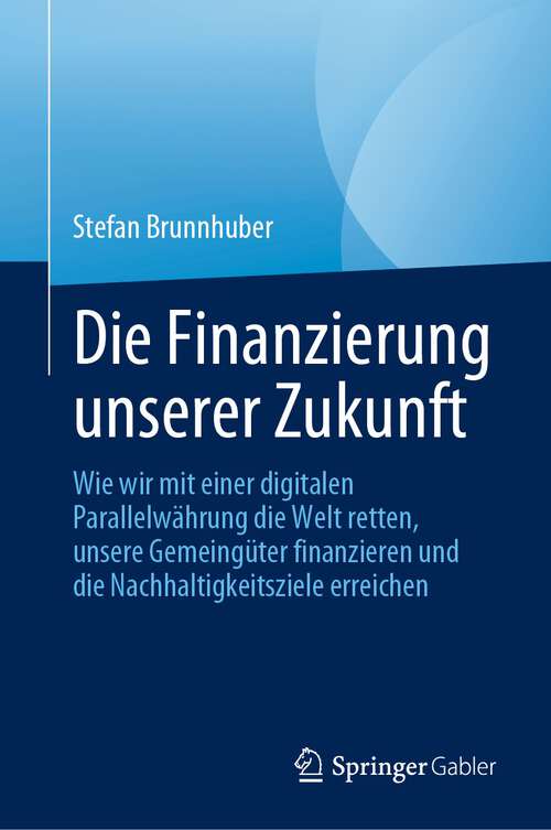 Book cover of Die Finanzierung unserer Zukunft: Wie wir mit einer digitalen Parallelwährung die Welt retten, unsere Gemeingüter finanzieren und die Nachhaltigkeitsziele erreichen (1. Aufl. 2023)