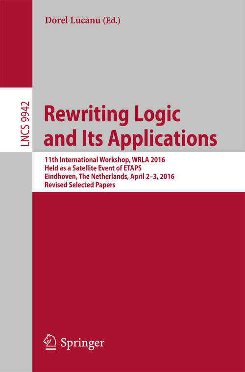 Book cover of Rewriting Logic and Its Applications: 11th International Workshop, WRLA 2016, Held as a Satellite Event of ETAPS, Eindhoven, The Netherlands, April 2-3, 2016, Revised Selected Papers (1st ed. 2016) (Lecture Notes in Computer Science #9942)