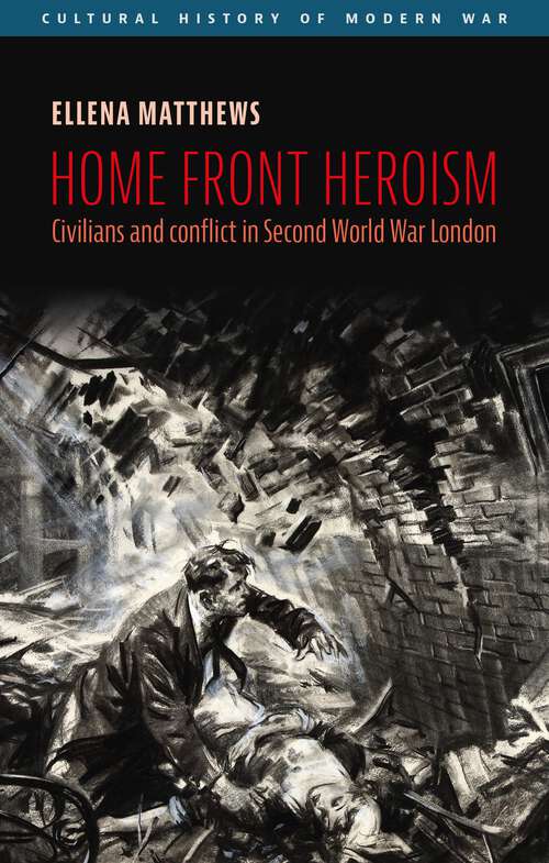 Book cover of Home front heroism: Civilians and conflict in Second World War London (Cultural History of Modern War)