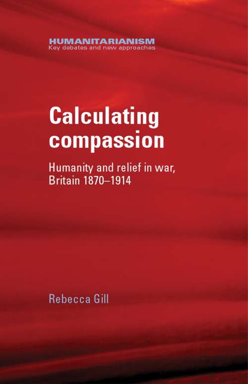 Book cover of Calculating compassion: Humanity and relief in war, Britain 1870–1914 (Humanitarianism: Key Debates and New Approaches)