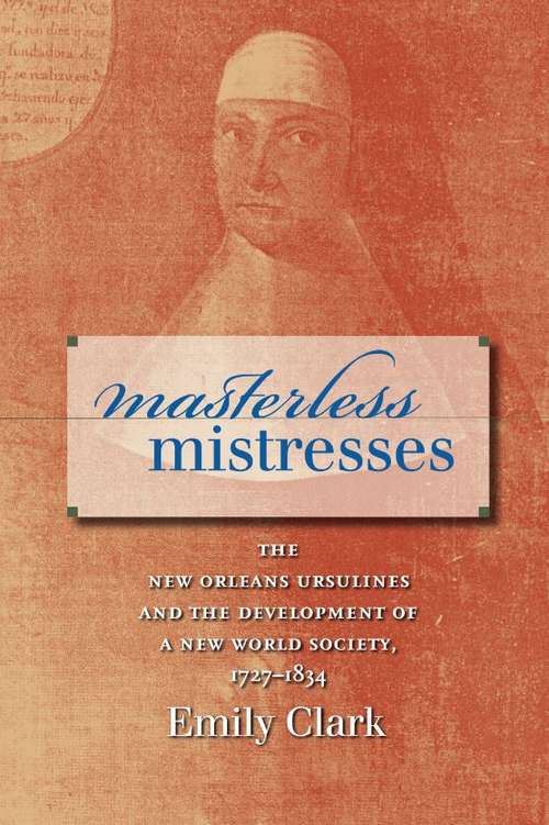 Book cover of Masterless Mistresses: The New Orleans Ursulines and the Development of a New World Society, 1727-1834 (Published by the Omohundro Institute of Early American History and Culture and the University of North Carolina Press)