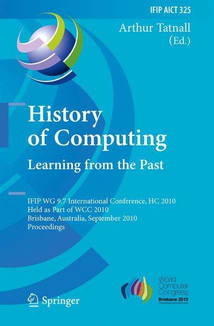 Book cover of History of Computing: IFIP WG 9.7 International Conference, HC 2010, Held as Part of WCC 2010, Brisbane,  Australia, September 20-23, 2010, Proceedings (2010) (IFIP Advances in Information and Communication Technology #325)