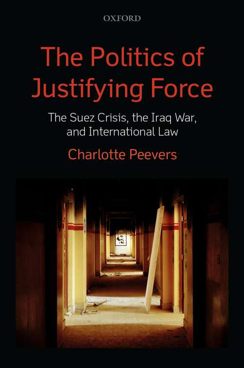 Book cover of The Politics of Justifying Force: The Suez Crisis, the Iraq War, and International Law