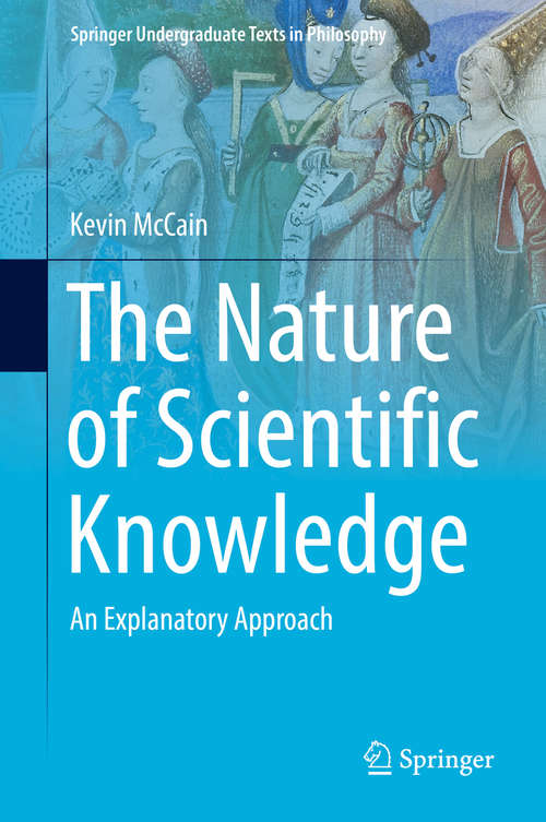 Book cover of The Nature of Scientific Knowledge: An Explanatory Approach (1st ed. 2016) (Springer Undergraduate Texts in Philosophy)