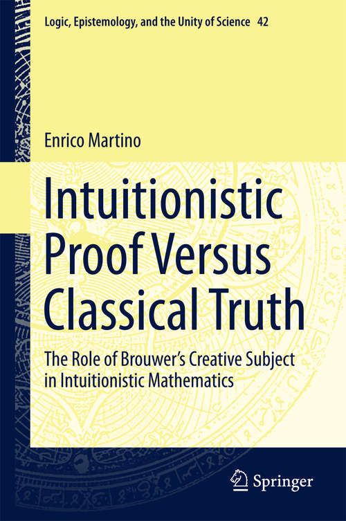 Book cover of Intuitionistic Proof Versus Classical Truth: The Role of Brouwer’s Creative Subject in Intuitionistic Mathematics (1st ed. 2018) (Logic, Epistemology, and the Unity of Science #42)