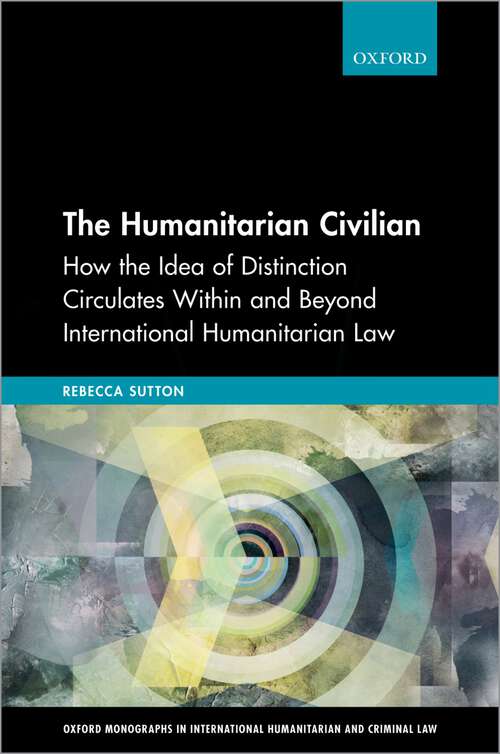 Book cover of The Humanitarian Civilian: How the Idea of Distinction Circulates Within and Beyond International Humanitarian Law (Oxford Monographs in International Humanitarian & Criminal Law)