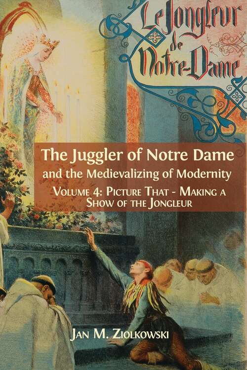 Book cover of The Juggler of Notre Dame and the Medievalizing of Modernity: Volume 4: Picture That: Making a Show of the Jongleur