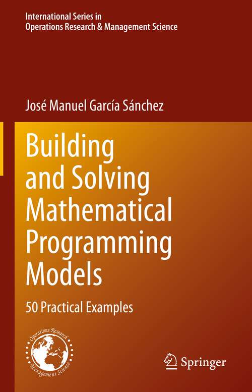 Book cover of Building and Solving Mathematical Programming Models: 50 Practical Examples (1st ed. 2022) (International Series in Operations Research & Management Science #329)