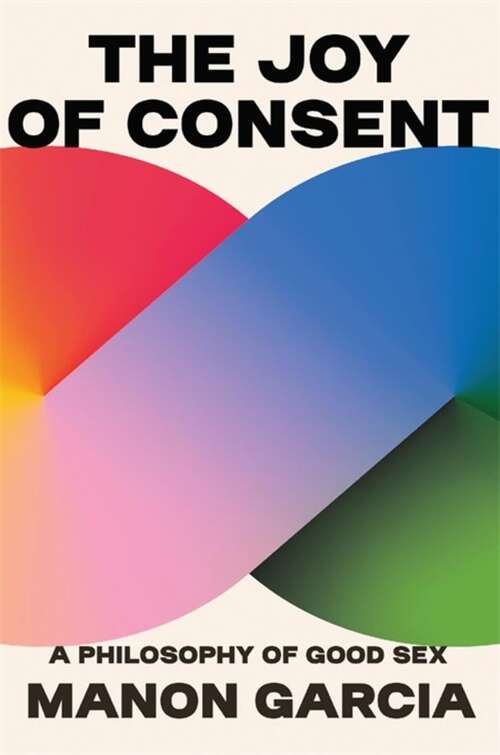 Book cover of The Joy of Consent: A Philosophy of Good Sex
