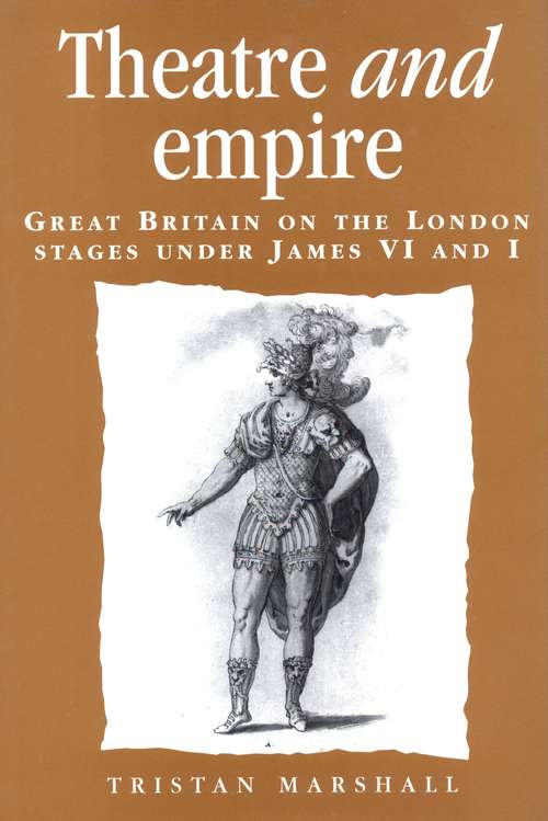 Book cover of Theatre and empire: Great Britain on the London stages under James VI and I (Politics, Culture and Society in Early Modern Britain)