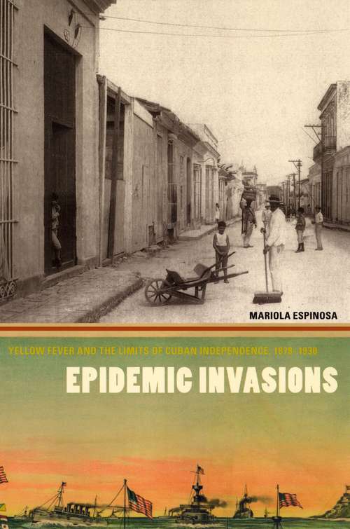 Book cover of Epidemic Invasions: Yellow Fever and the Limits of Cuban Independence, 1878-1930