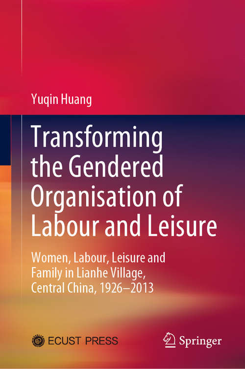 Book cover of Transforming the Gendered Organisation of Labour and Leisure: Women, Labour, Leisure and Family in Lianhe Village, Central China, 1926–2013 (1st ed. 2020)