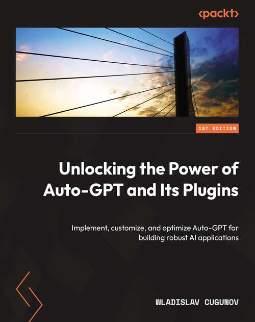 Book cover of Unlocking the Power of Auto-GPT and Its Plugins: Implement, customize, and optimize Auto-GPT for building robust AI applications