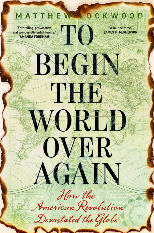 Book cover of To Begin the World Over Again: How the American Revolution Devastated the Globe