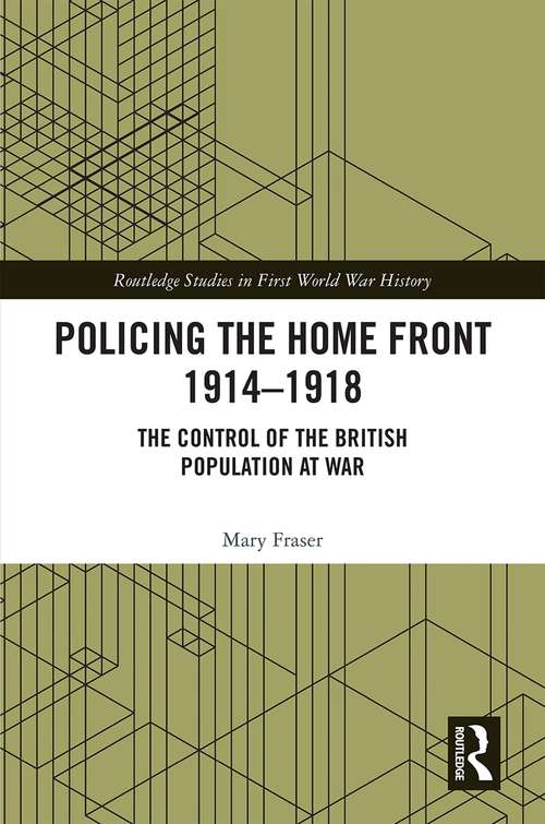 Book cover of Policing the Home Front 1914-1918: The control of the British population at war (Routledge Studies in First World War History)