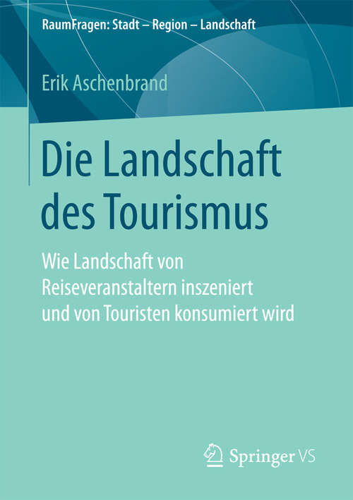 Book cover of Die Landschaft des Tourismus: Wie Landschaft von Reiseveranstaltern inszeniert und von Touristen konsumiert wird (1. Aufl. 2017) (RaumFragen: Stadt – Region – Landschaft)