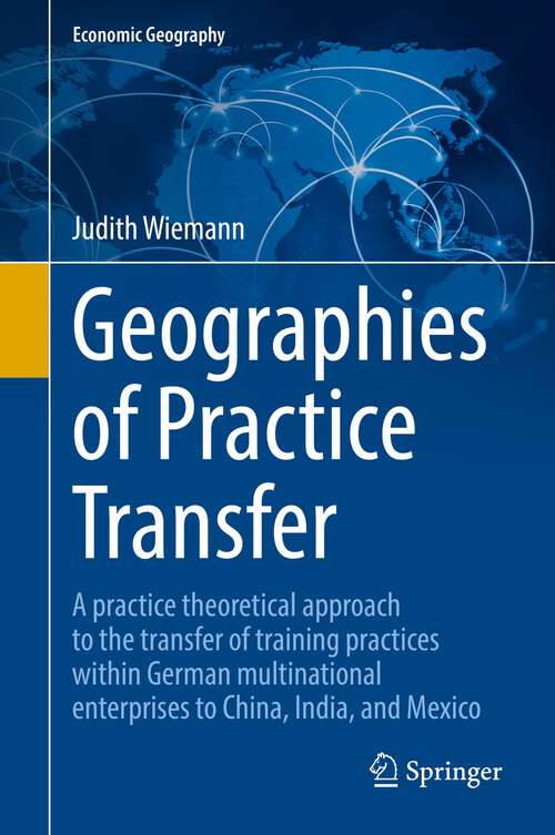 Book cover of Geographies of Practice Transfer: A practice theoretical approach to the transfer of training practices within German multinational enterprises to China, India, and Mexico (1st ed. 2022) (Economic Geography)