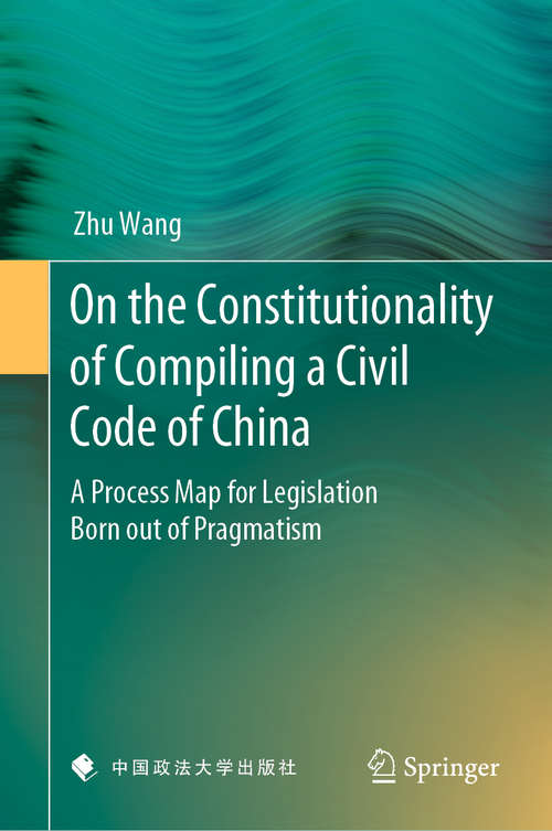 Book cover of On the Constitutionality of Compiling a Civil Code of China: A Process Map for Legislation Born out of Pragmatism (1st ed. 2020)