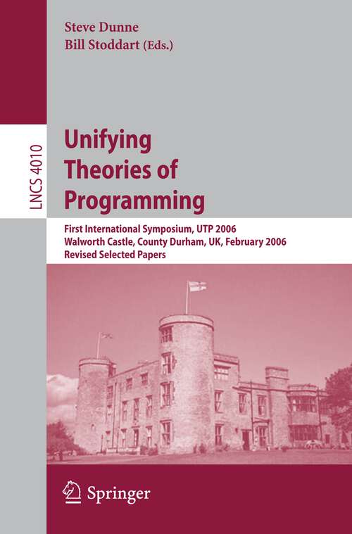 Book cover of Unifying Theories of Programming: First International Symposium, UTP 2006, Walworth Castle, County Durham, UK, February 5-7, 2006, Revised Selected Papers (2006) (Lecture Notes in Computer Science #4010)