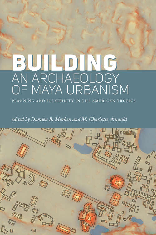 Book cover of Building an Archaeology of Maya Urbanism: Planning and Flexibility in the American Tropics