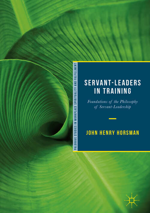 Book cover of Servant-Leaders in Training: Foundations of the Philosophy of Servant-Leadership (1st ed. 2018) (Palgrave Studies in Workplace Spirituality and Fulfillment)