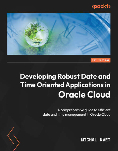 Book cover of Developing Robust Date and Time Oriented Applications in Oracle Cloud: A comprehensive guide to efficient date and time management in Oracle Cloud