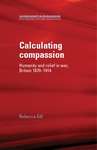 Book cover of Calculating compassion: Humanity and relief in war, Britain 1870–1914 (Humanitarianism: Key Debates and New Approaches)