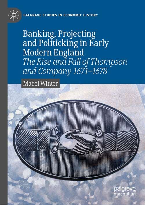 Book cover of Banking, Projecting and Politicking in Early Modern England: The Rise and Fall of Thompson and Company 1671‒1678 (1st ed. 2022) (Palgrave Studies in Economic History)