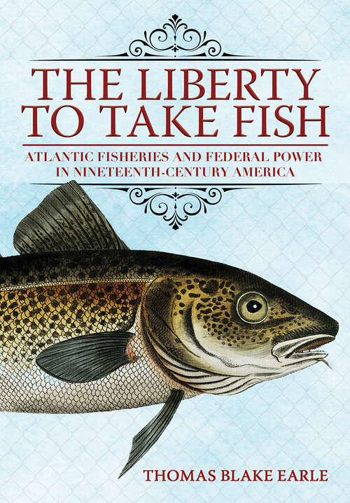 Book cover of The Liberty to Take Fish: Atlantic Fisheries and Federal Power in Nineteenth-Century America