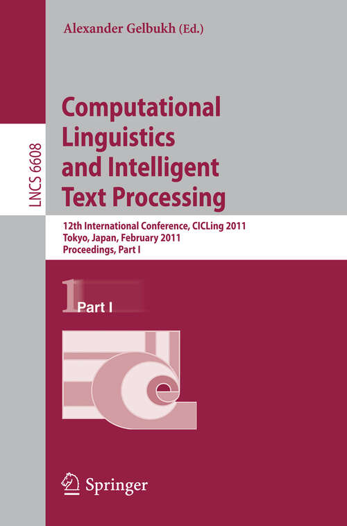 Book cover of Computational Linguistics and Intelligent Text Processing: 12th International Conference, CICLing 2011, Tokyo, Japan, February 20-26, 2011. Proceedings, Part I (2011) (Lecture Notes in Computer Science #6608)