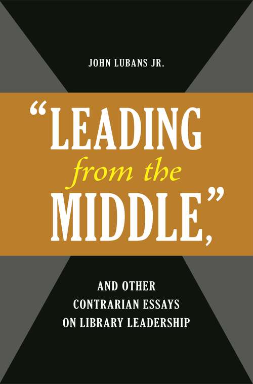 Book cover of "Leading from the Middle," and Other Contrarian Essays on Library Leadership (Beta Phi Mu Monograph Series)