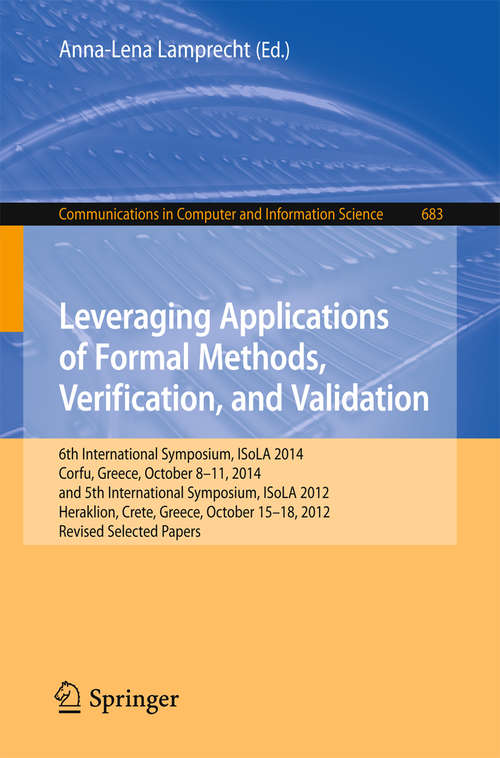 Book cover of Leveraging Applications of Formal Methods, Verification, and Validation: 6th International Symposium, ISoLA 2014, Corfu, Greece, October 8-11, 2014, and 5th International Symposium, ISoLA 2012, Heraklion, Crete, Greece, October 15-18, 2012, Revised Selected Papers (1st ed. 2016) (Communications in Computer and Information Science #683)
