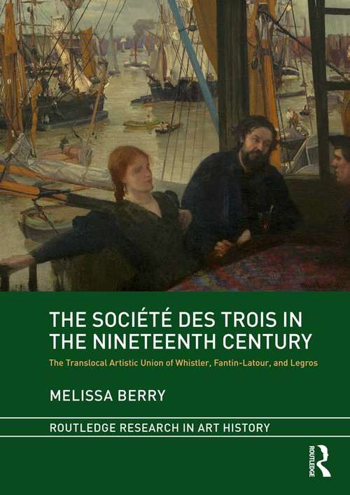 Book cover of The Société des Trois in the Nineteenth Century: The Translocal Artistic Union of Whistler, Fantin-Latour, and Legros (Routledge Research in Art History)