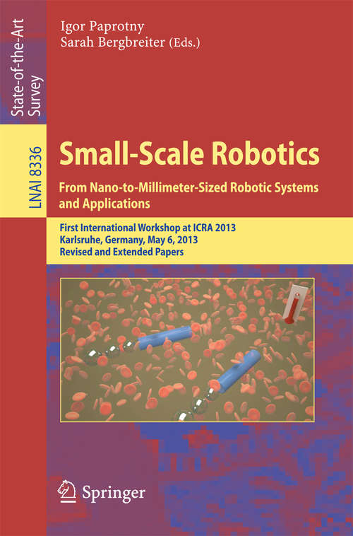 Book cover of Small-Scale Robotics From Nano-to-Millimeter-Sized Robotic Systems and Applications: First International Workshop, microICRA 2013, Karlsruhe, Germany, May 6-10, 2013, Revised and Extended Papers (2014) (Lecture Notes in Computer Science #8336)