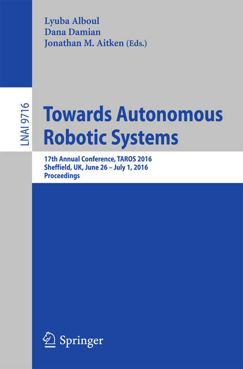 Book cover of Towards Autonomous Robotic Systems: 17th Annual Conference, TAROS 2016, Sheffield, UK, June 26--July 1, 2016, Proceedings (1st ed. 2016) (Lecture Notes in Computer Science #9716)
