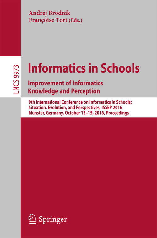 Book cover of Informatics in Schools: 9th International Conference on Informatics in Schools: Situation, Evolution, and Perspectives, ISSEP 2016, Münster, Germany, October 13-15, 2016, Proceedings (1st ed. 2016) (Lecture Notes in Computer Science #9973)