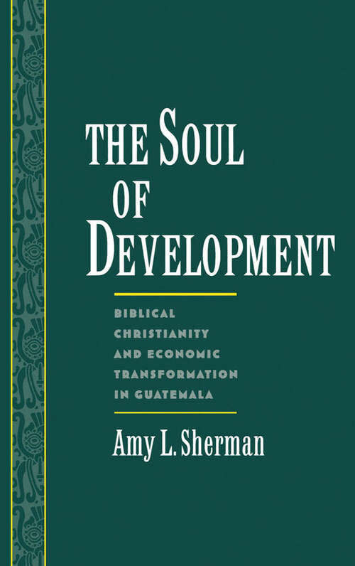Book cover of The Soul Of Development: Biblical Christianity And Economic Transformation In Guatemala