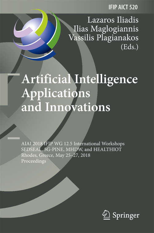 Book cover of Artificial Intelligence Applications and Innovations: AIAI 2018 IFIP WG 12.5 International Workshops, SEDSEAL, 5G-PINE, MHDW, and HEALTHIOT, Rhodes, Greece, May 25-27, 2018, Proceedings (IFIP Advances in Information and Communication Technology #520)