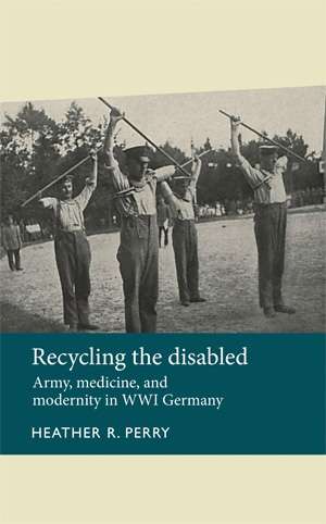 Book cover of Recycling the disabled: Army, medicine, and modernity in WWI Germany (Disability History)