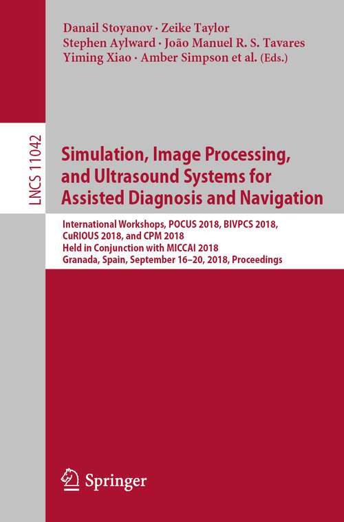 Book cover of Simulation, Image Processing, and Ultrasound Systems for Assisted Diagnosis and Navigation: International Workshops, Pocus 2018, Bivpcs 2018, Curious 2018, And Cpm 2018, Held In Conjunction With Miccai 2018, Granada, Spain, September 16 And 20, 2018. Proceedings (1st ed. 2018) (Lecture Notes in Computer Science #11042)