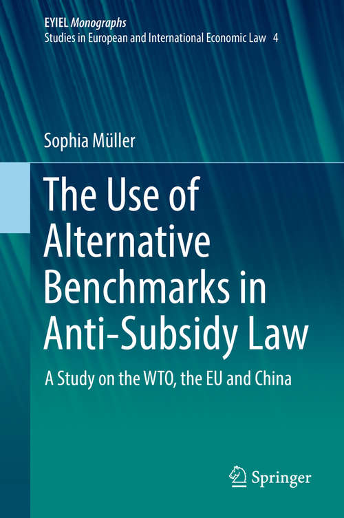 Book cover of The Use of Alternative Benchmarks in Anti-Subsidy Law: A Study on the WTO, the EU and China (European Yearbook of International Economic Law #4)