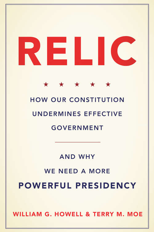 Book cover of Relic: How Our Constitution Undermines Effective Government--and Why We Need a More Powerful Presidency